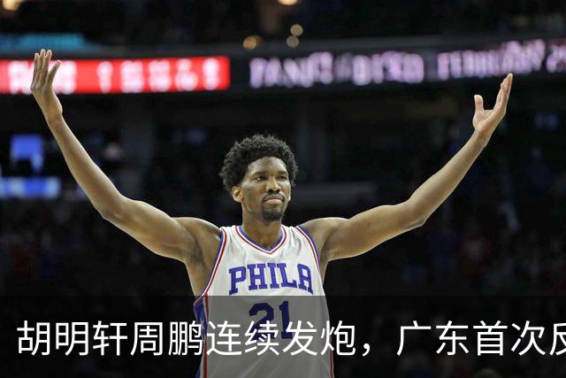 胡明轩周鹏连续发炮，广东首次反超比分