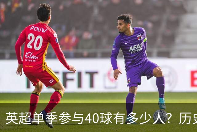 英超单季参与40球有多少人？历史仅6大神锋，萨拉赫一人做到2次
