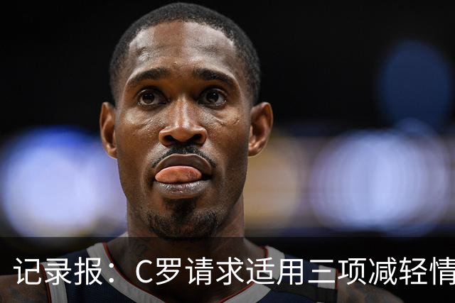 记录报：C罗请求适用三项减轻情节，其中两项获葡足协认可