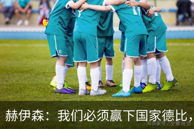 赫伊森：我们必须赢下国家德比，这对我们来说非常重要