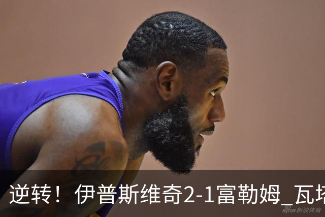逆转！伊普斯维奇2-1富勒姆 瓦塔拉世界波扳平奥谢补时头球绝杀