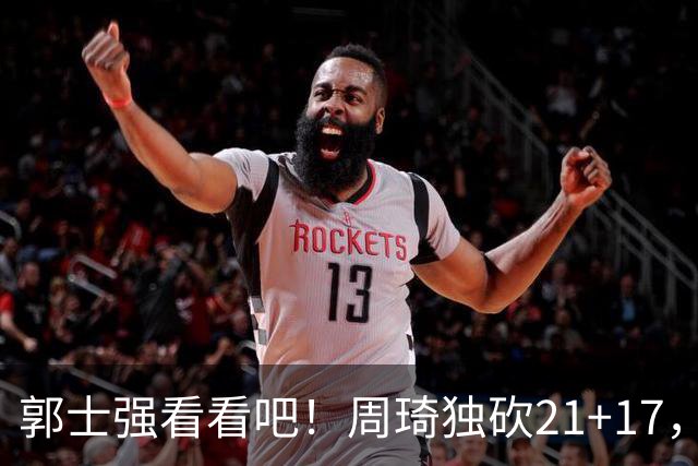 郭士强看看吧！周琦独砍21+17，世预赛带上他，中国男篮才有底气