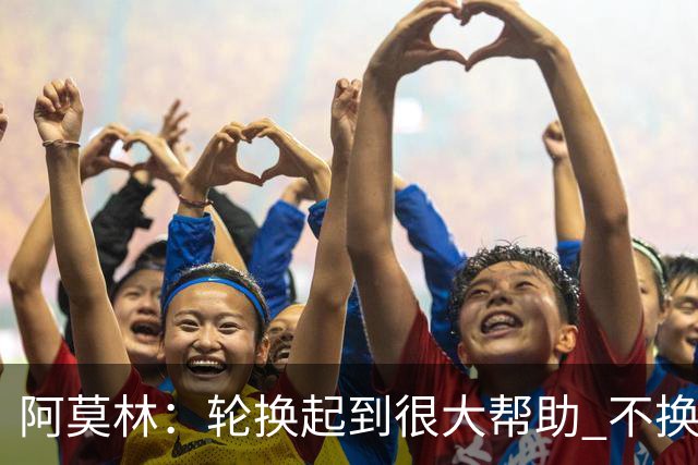 阿莫林：轮换起到很大帮助 不换下染黄的拉比奥因我感觉尽在掌握