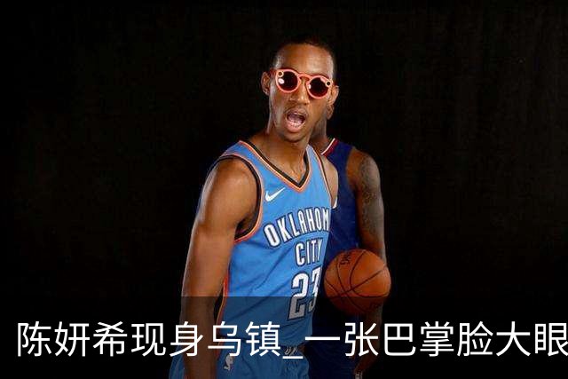 陈妍希现身乌镇 一张巴掌脸大眼睛灵动，说她是大学生都有人信！
