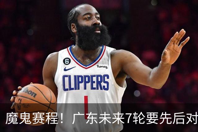 魔鬼赛程！广东未来7轮要先后对阵北京&广厦&上海&山东&青岛