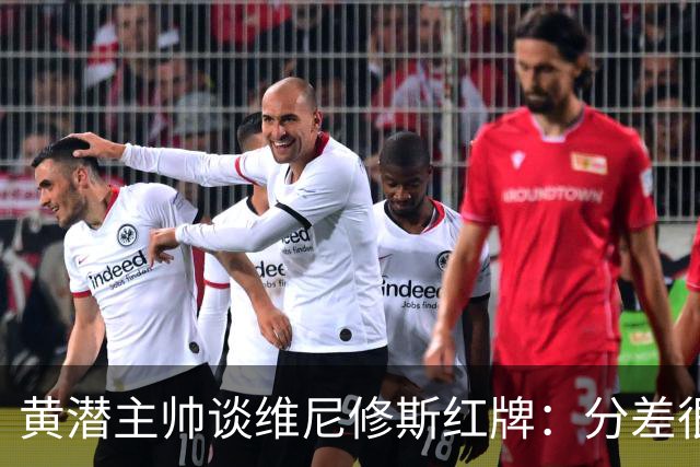黄潜主帅谈维尼修斯红牌：分差很小，氛围紧张很正常