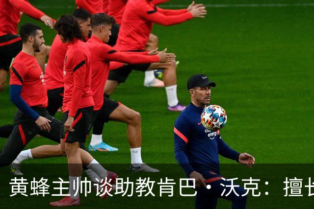 黄蜂主帅谈助教肯巴·沃克：擅长和球员沟通 执教能力持续进步