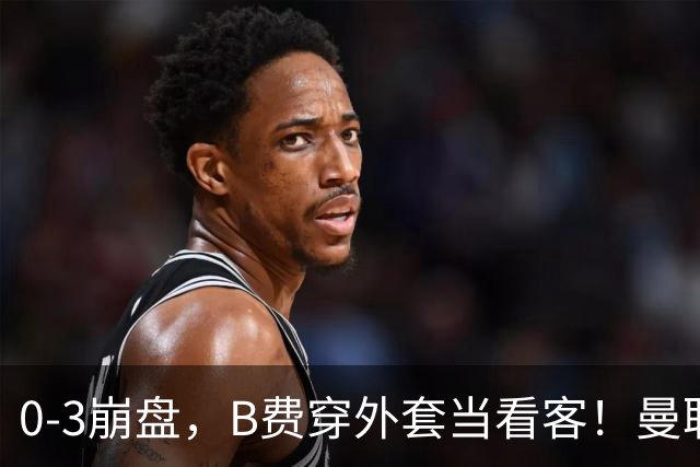 0-3崩盘，B费穿外套当看客！曼联要烂到什么地步，才能逼走拉爵？