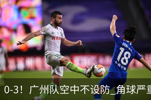 0-3！广州队空中不设防 角球严重漏人门将很无奈