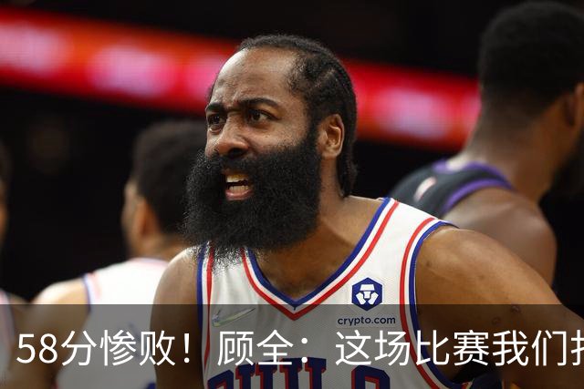 58分惨败！顾全：这场比赛我们打得很丑陋 我来承担主要责任