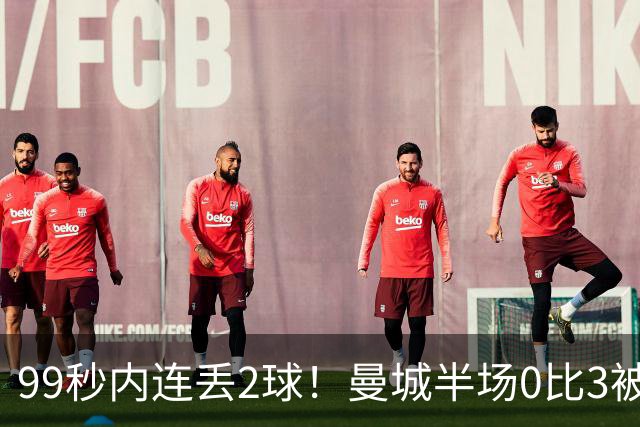 99秒内连丢2球！曼城半场0比3被巴黎打崩