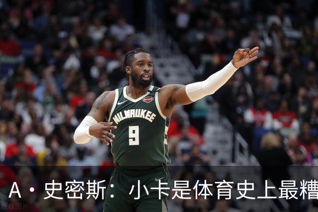 A·史密斯：小卡是体育史上最糟糕的超级巨星！只会拿钱不干活