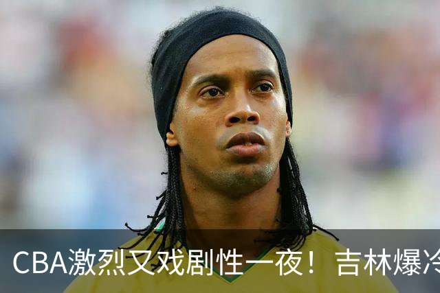 CBA激烈又戏剧性一夜！吉林爆冷辽篮苦主：广东“惨胜”倒数第一