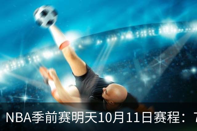 NBA季前赛明天10月11日赛程：76人PK绿凯，火箭PK独行侠